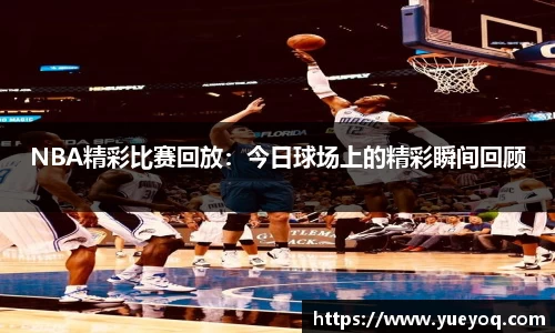 NBA精彩比赛回放：今日球场上的精彩瞬间回顾
